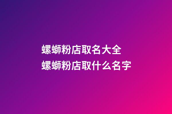 螺螄粉店取名大全 螺螄粉店取什么名字-第1張-店鋪起名-玄機派